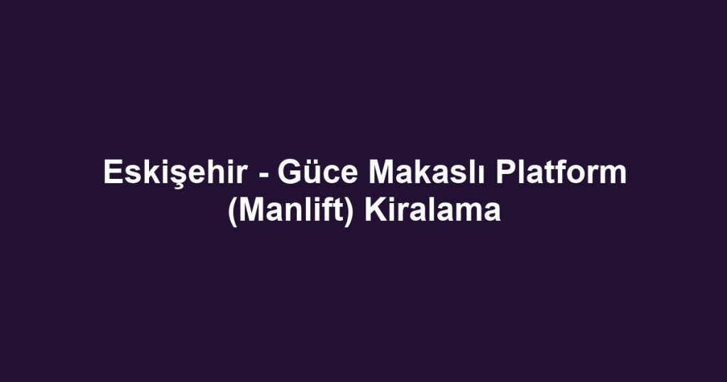 Eskişehir - Güce Makaslı Platform (Manlift) Kiralama