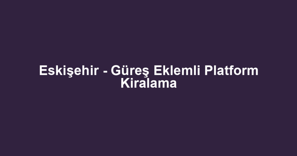 Eskişehir - Güreş Eklemli Platform Kiralama