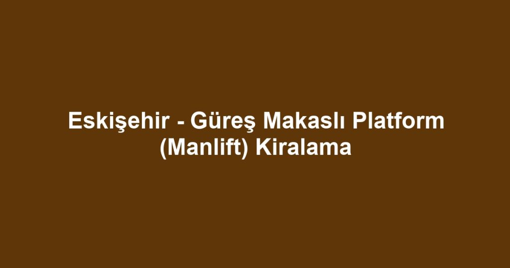 Eskişehir - Güreş Makaslı Platform (Manlift) Kiralama