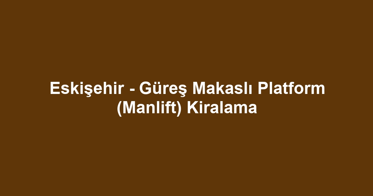 Eskişehir - Güreş Makaslı Platform (Manlift) Kiralama