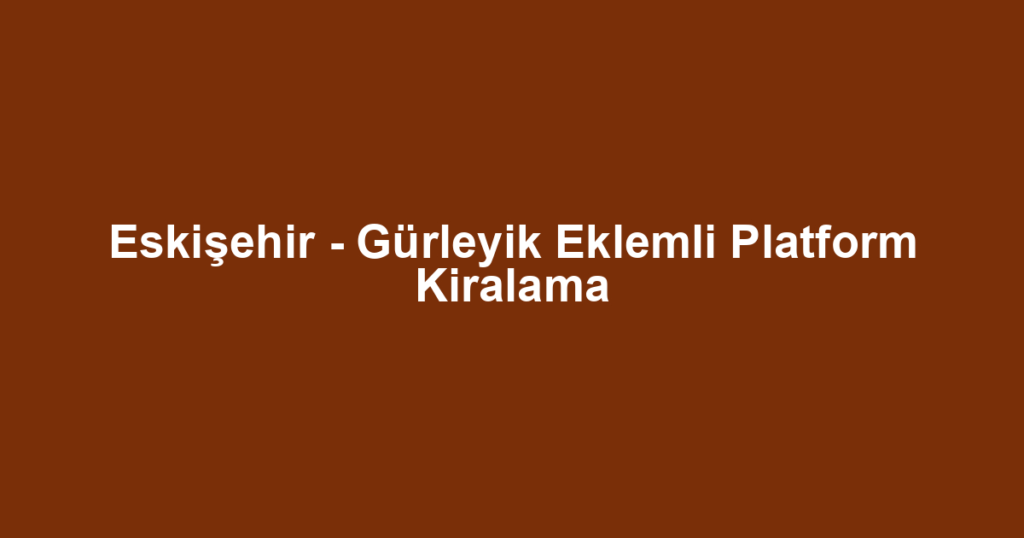 Eskişehir - Gürleyik Eklemli Platform Kiralama