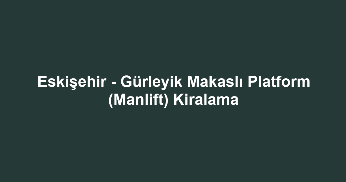 Eskişehir - Gürleyik Makaslı Platform (Manlift) Kiralama