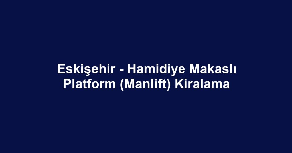 Eskişehir - Hamidiye Makaslı Platform (Manlift) Kiralama