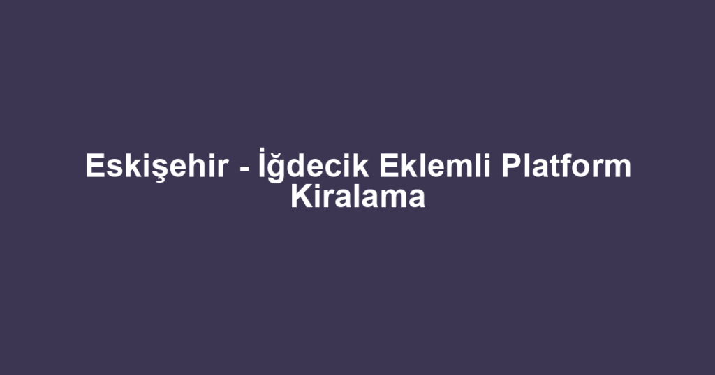 Eskişehir - İğdecik Eklemli Platform Kiralama