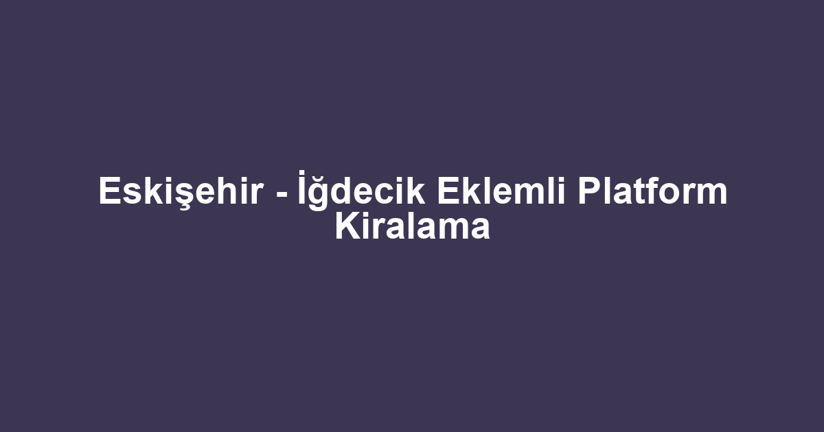 Eskişehir - İğdecik Eklemli Platform Kiralama