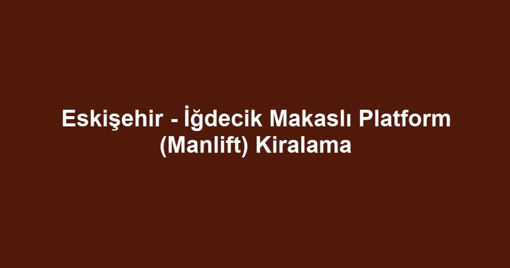 Eskişehir - İğdecik Makaslı Platform (Manlift) Kiralama