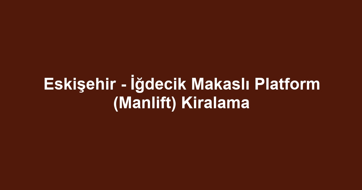 Eskişehir - İğdecik Makaslı Platform (Manlift) Kiralama