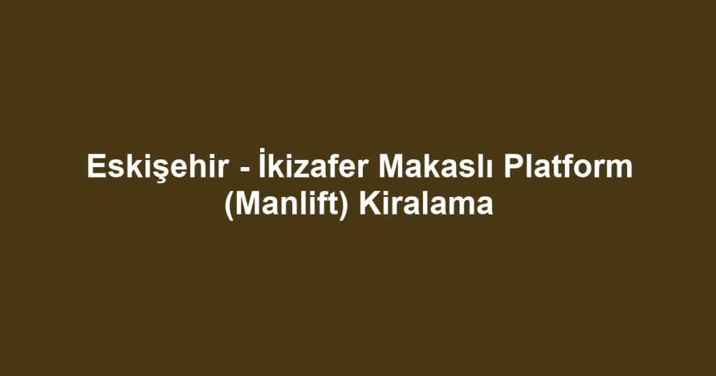 Eskişehir - İkizafer Makaslı Platform (Manlift) Kiralama