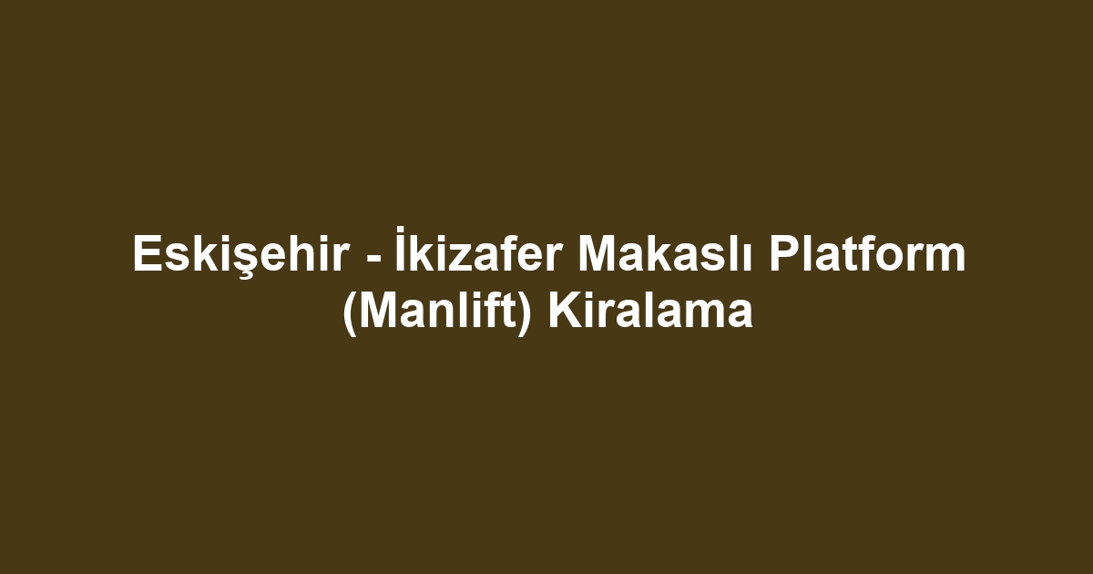 Eskişehir - İkizafer Makaslı Platform (Manlift) Kiralama