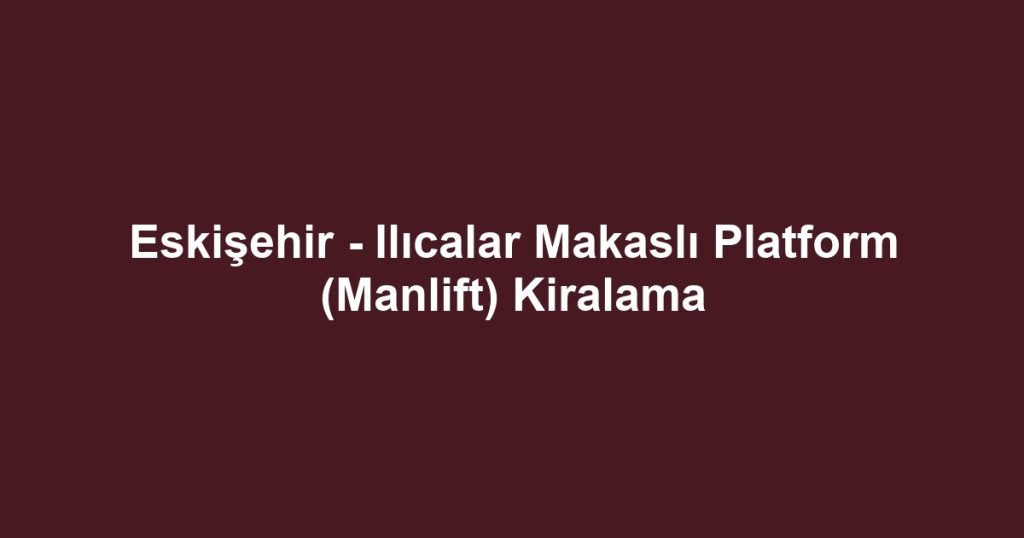 Eskişehir - Ilıcalar Makaslı Platform (Manlift) Kiralama