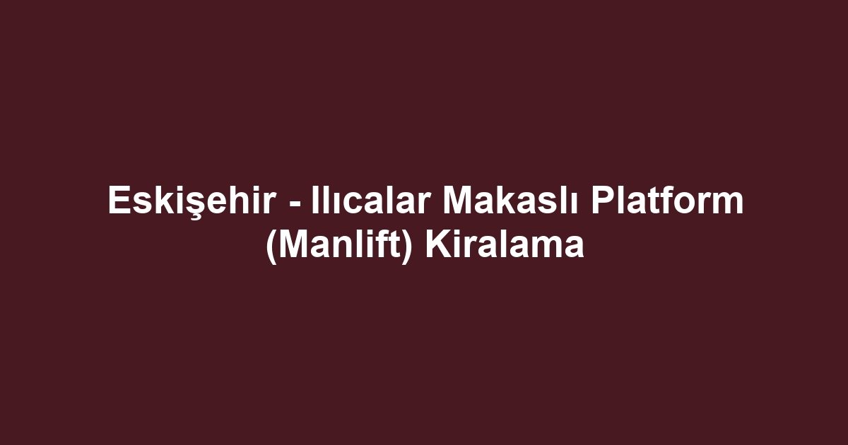 Eskişehir - Ilıcalar Makaslı Platform (Manlift) Kiralama