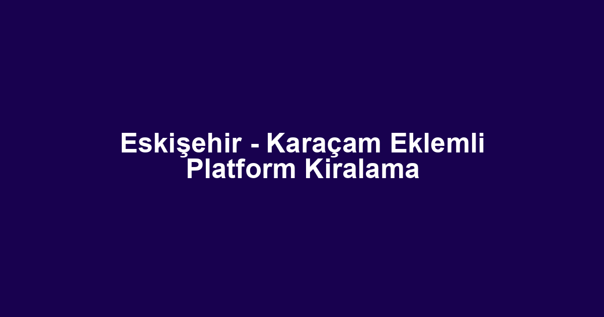 Eskişehir - Karaçam Eklemli Platform Kiralama