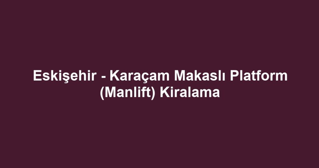 Eskişehir - Karaçam Makaslı Platform (Manlift) Kiralama