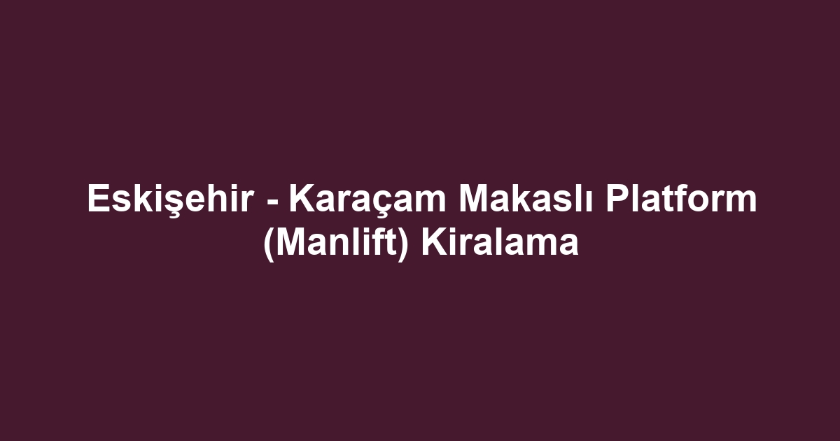 Eskişehir - Karaçam Makaslı Platform (Manlift) Kiralama