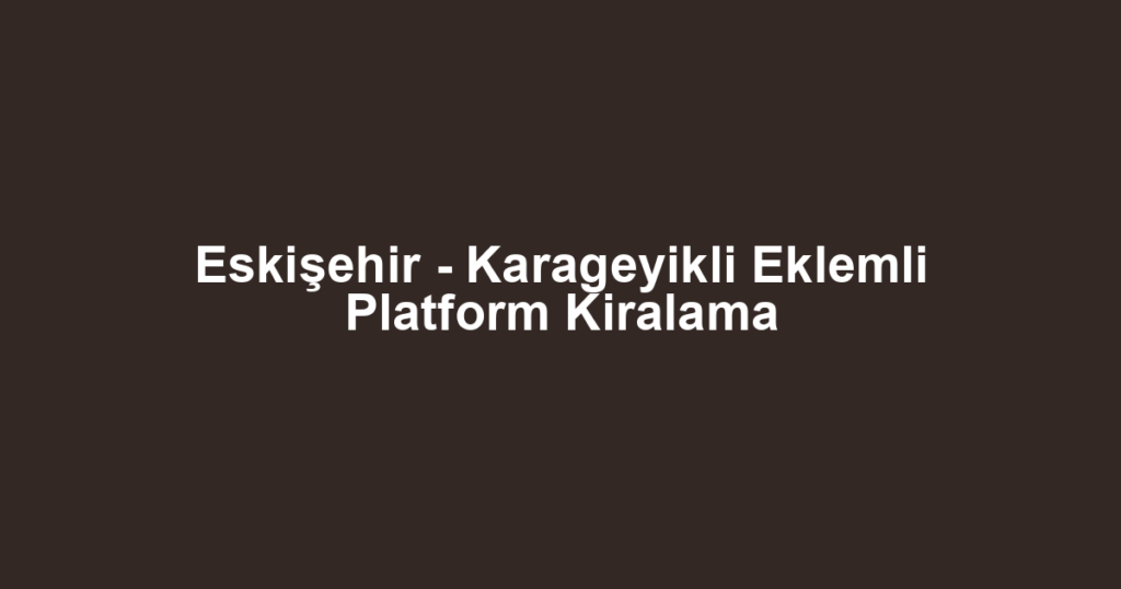 Eskişehir - Karageyikli Eklemli Platform Kiralama