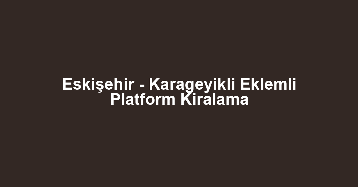 Eskişehir - Karageyikli Eklemli Platform Kiralama