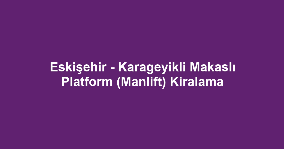 Eskişehir - Karageyikli Makaslı Platform (Manlift) Kiralama