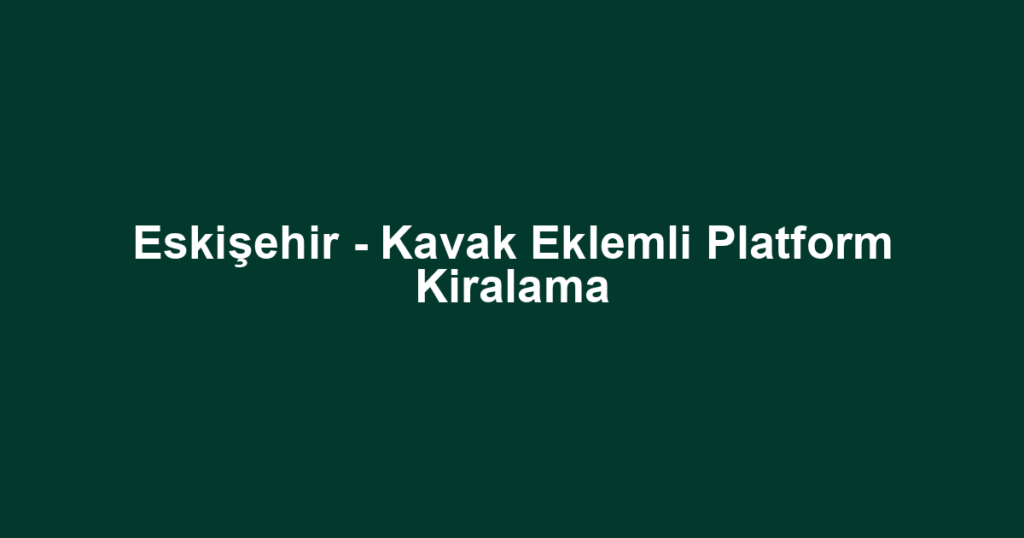 Eskişehir - Kavak Eklemli Platform Kiralama