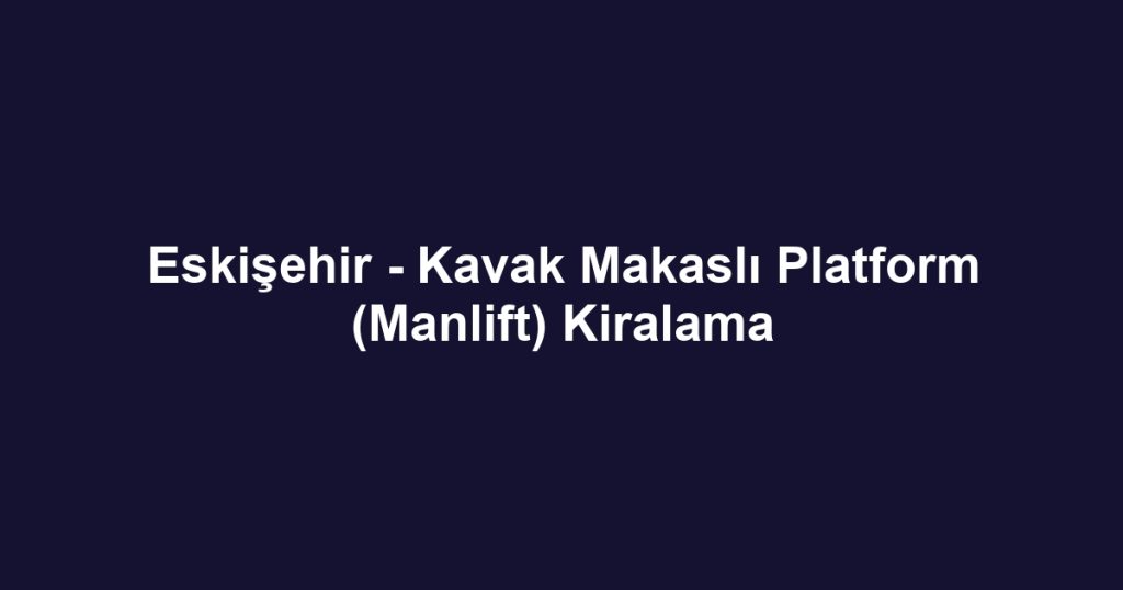 Eskişehir - Kavak Makaslı Platform (Manlift) Kiralama