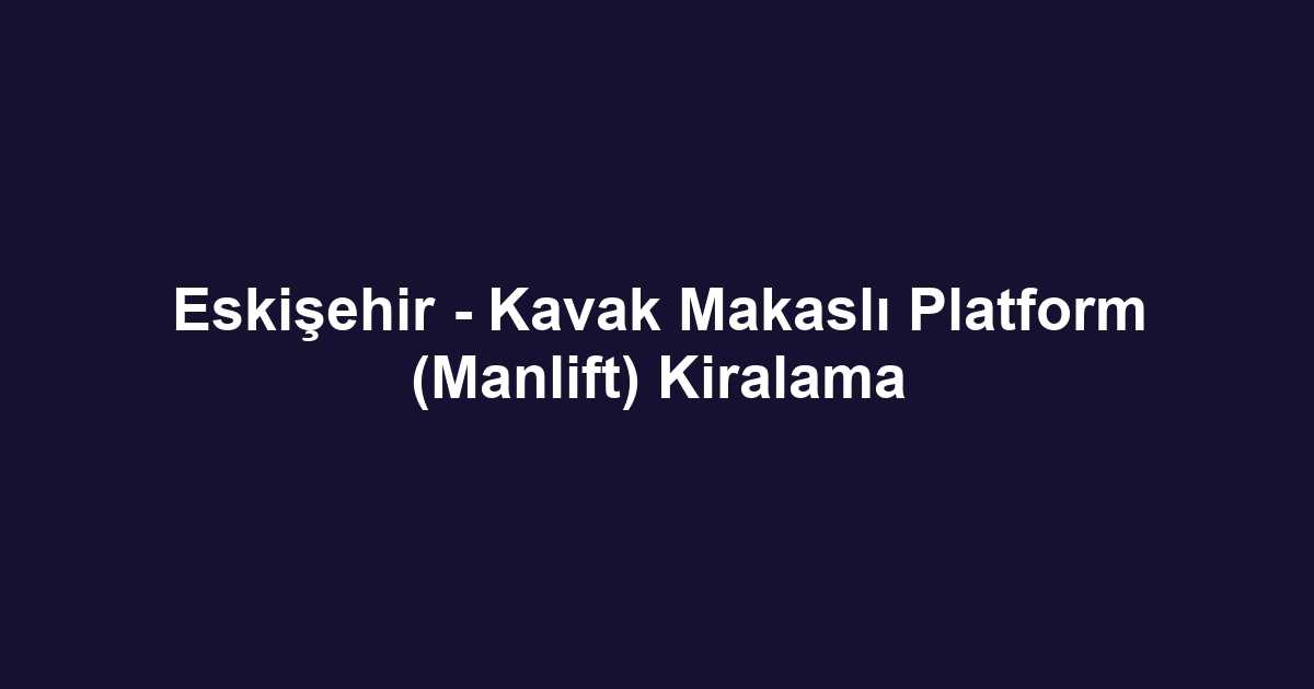 Eskişehir - Kavak Makaslı Platform (Manlift) Kiralama