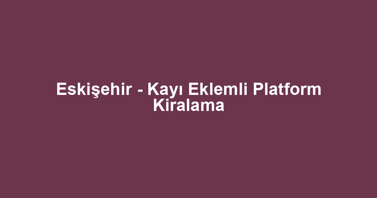 Eskişehir - Kayı Eklemli Platform Kiralama
