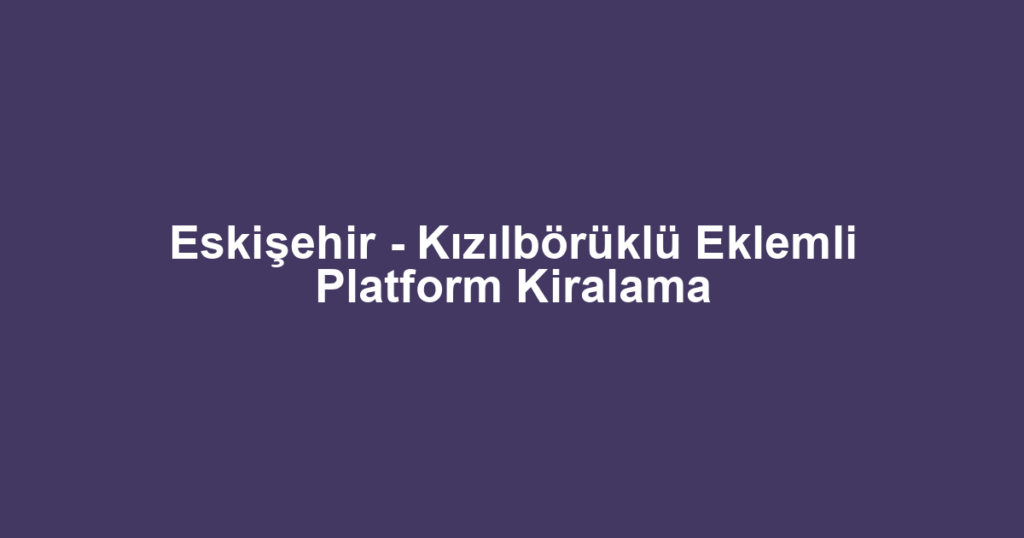 Eskişehir - Kızılbörüklü Eklemli Platform Kiralama