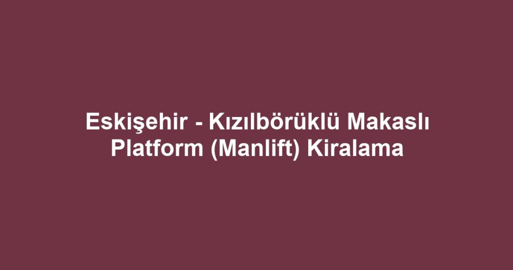 Eskişehir - Kızılbörüklü Makaslı Platform (Manlift) Kiralama