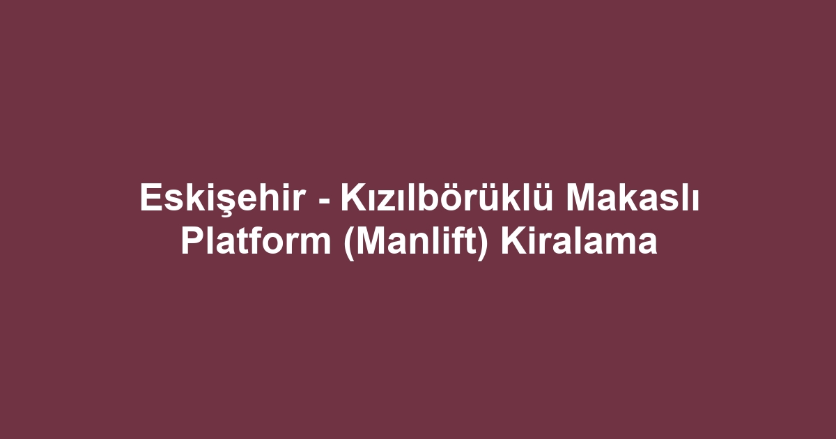Eskişehir - Kızılbörüklü Makaslı Platform (Manlift) Kiralama