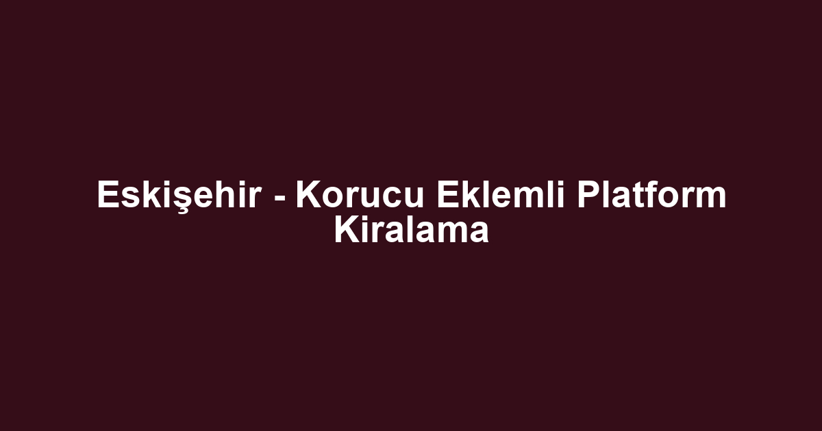 Eskişehir - Korucu Eklemli Platform Kiralama