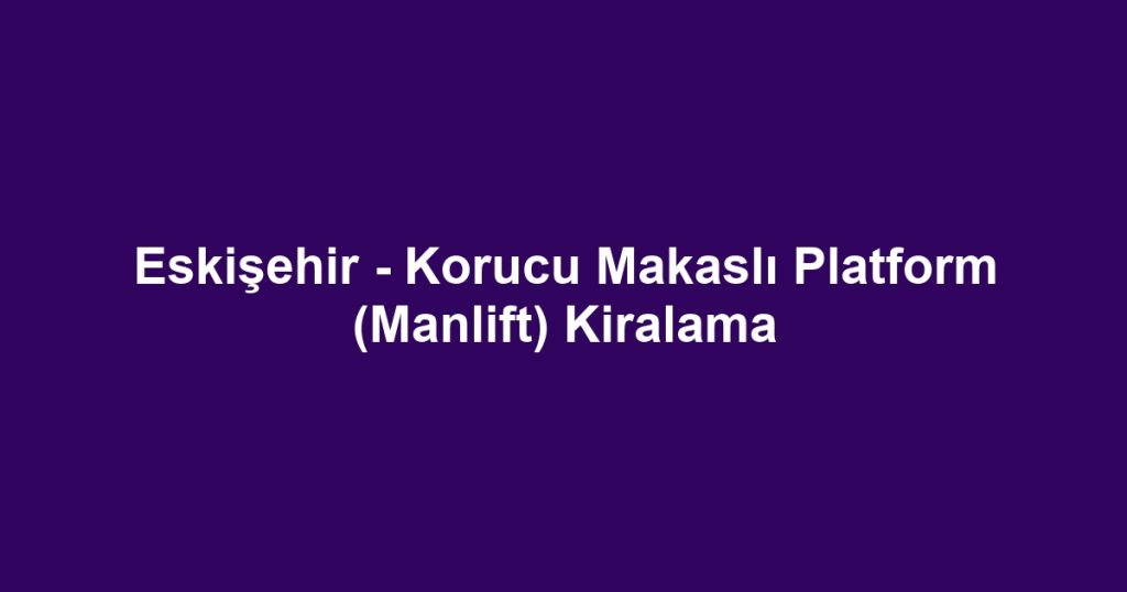 Eskişehir - Korucu Makaslı Platform (Manlift) Kiralama