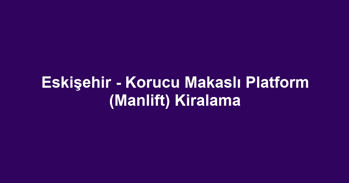 Eskişehir - Korucu Makaslı Platform (Manlift) Kiralama