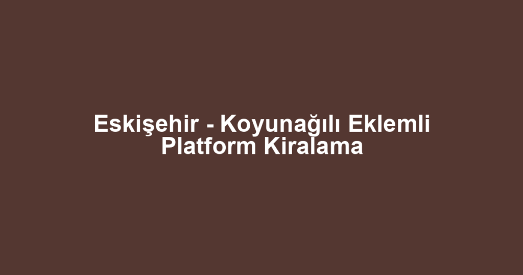 Eskişehir - Koyunağılı Eklemli Platform Kiralama