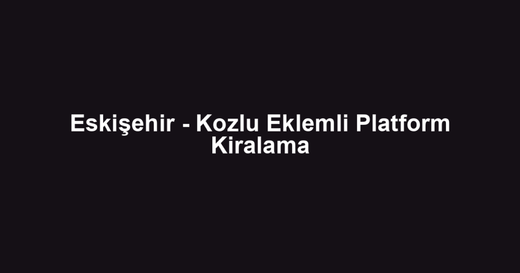 Eskişehir - Kozlu Eklemli Platform Kiralama