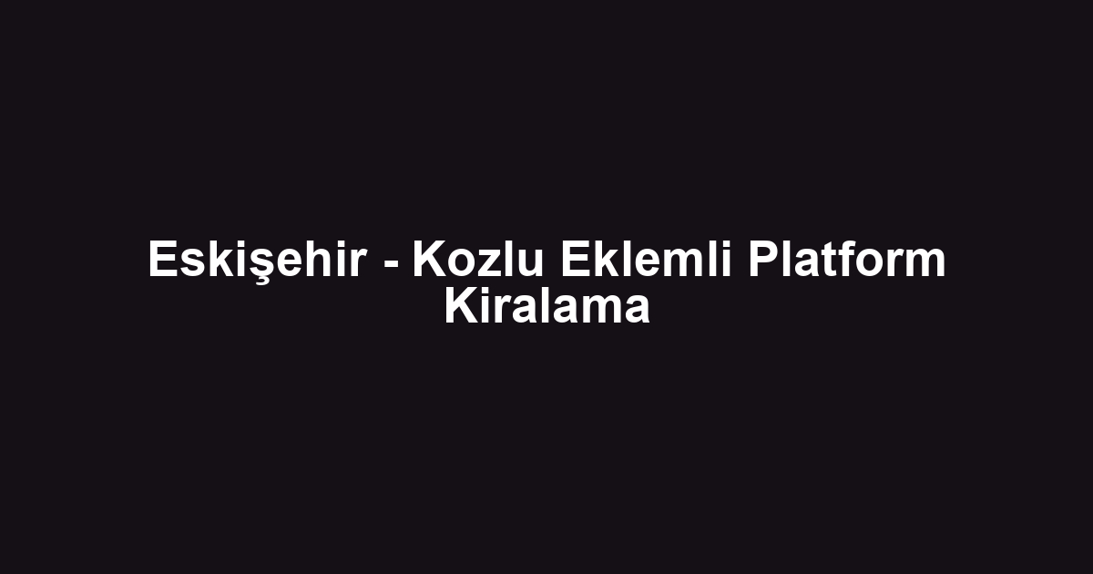 Eskişehir - Kozlu Eklemli Platform Kiralama