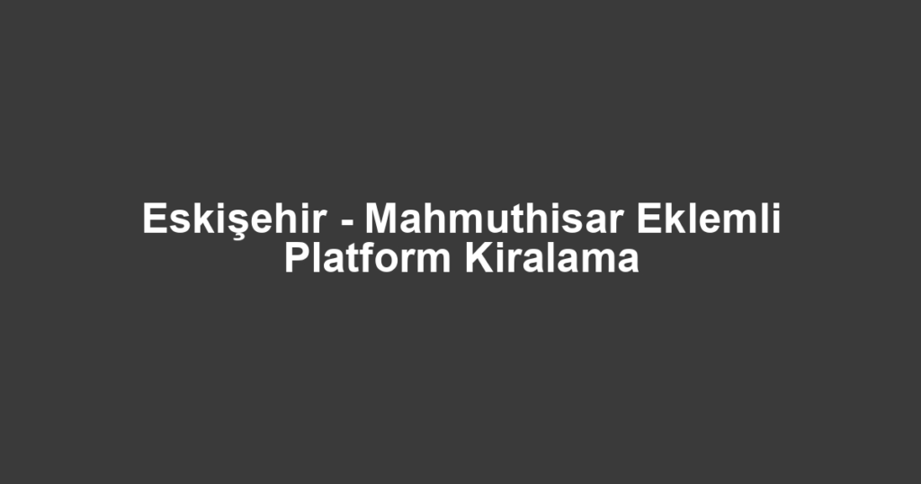 Eskişehir - Mahmuthisar Eklemli Platform Kiralama