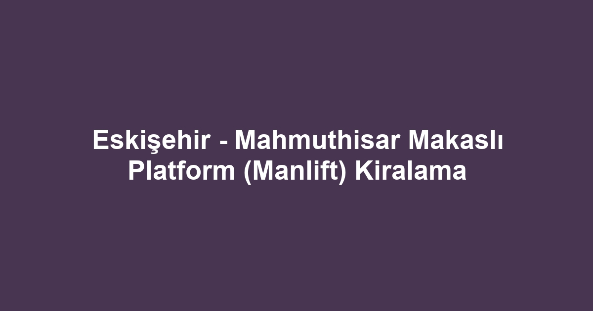 Eskişehir - Mahmuthisar Makaslı Platform (Manlift) Kiralama