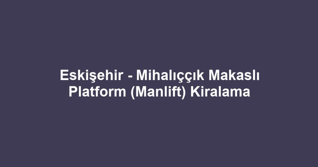Eskişehir - Mihalıççık Makaslı Platform (Manlift) Kiralama