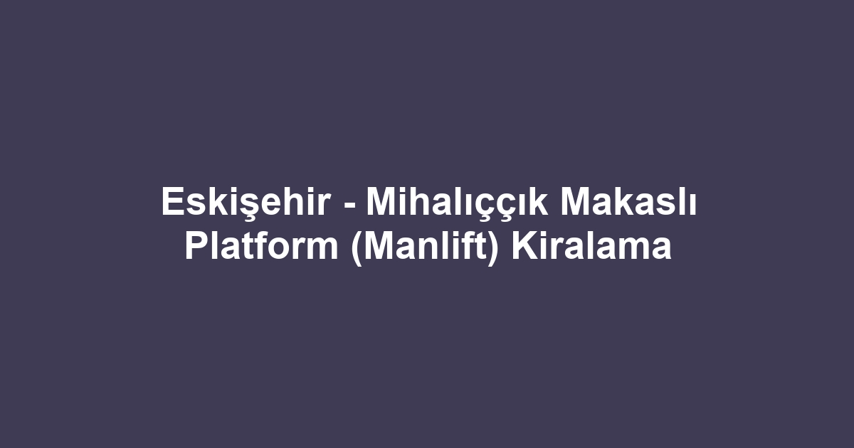 Eskişehir - Mihalıççık Makaslı Platform (Manlift) Kiralama