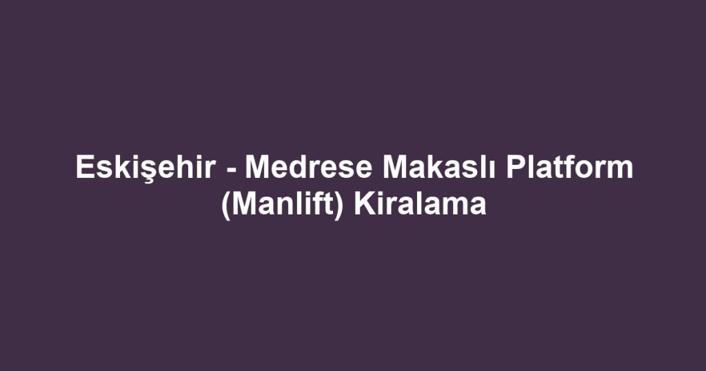 Eskişehir - Medrese Makaslı Platform (Manlift) Kiralama