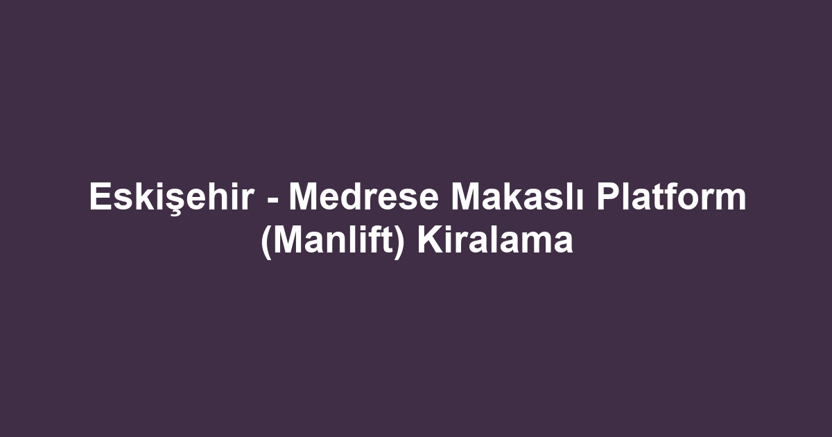 Eskişehir - Medrese Makaslı Platform (Manlift) Kiralama