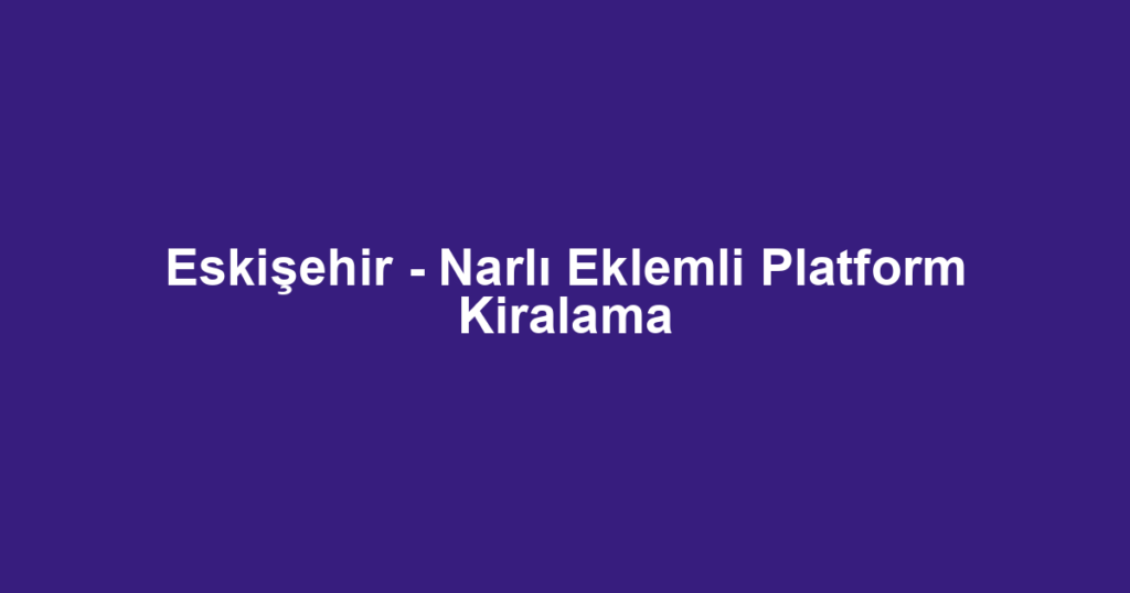 Eskişehir - Narlı Eklemli Platform Kiralama