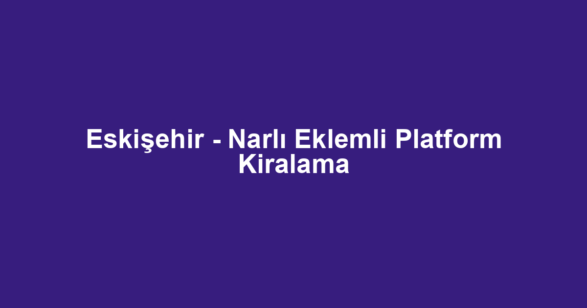 Eskişehir - Narlı Eklemli Platform Kiralama