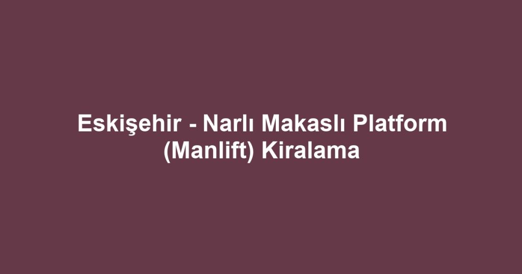 Eskişehir - Narlı Makaslı Platform (Manlift) Kiralama