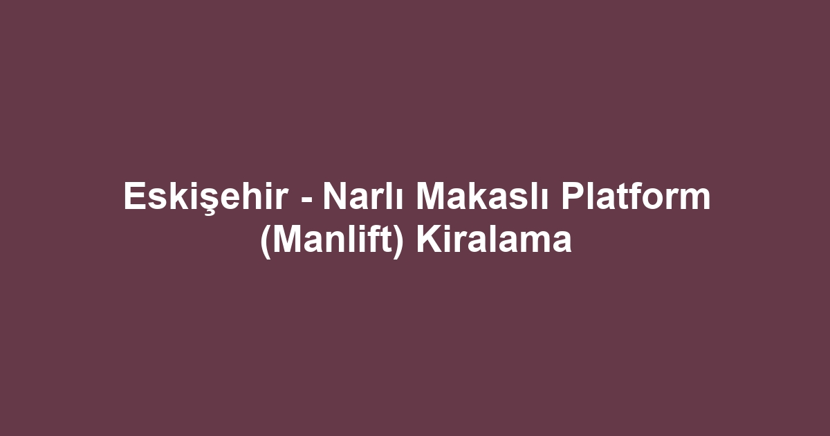 Eskişehir - Narlı Makaslı Platform (Manlift) Kiralama