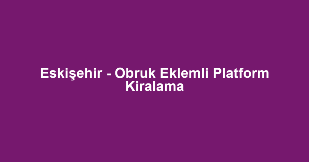 Eskişehir - Obruk Eklemli Platform Kiralama