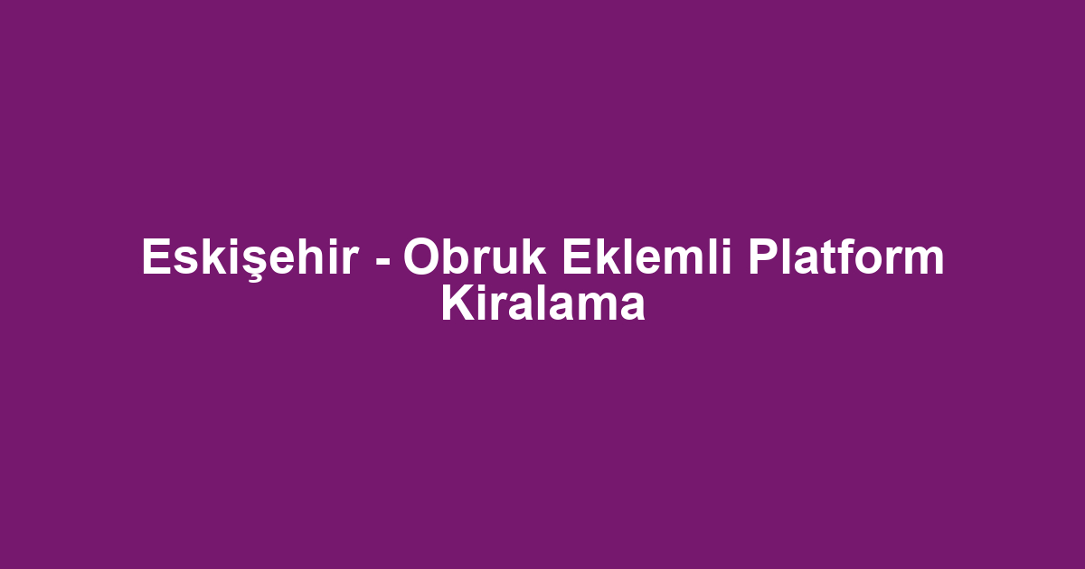 Eskişehir - Obruk Eklemli Platform Kiralama