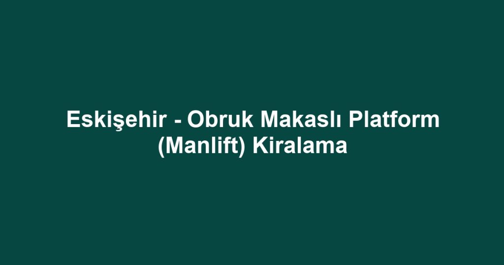Eskişehir - Obruk Makaslı Platform (Manlift) Kiralama