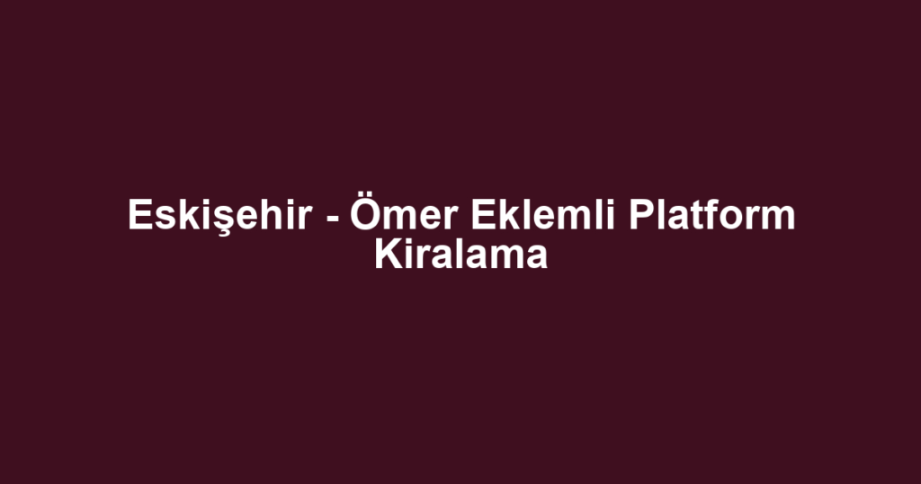 Eskişehir - Ömer Eklemli Platform Kiralama