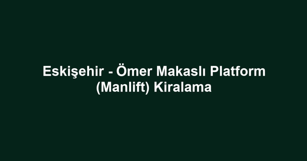 Eskişehir - Ömer Makaslı Platform (Manlift) Kiralama