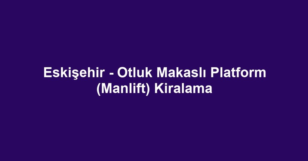Eskişehir - Otluk Makaslı Platform (Manlift) Kiralama